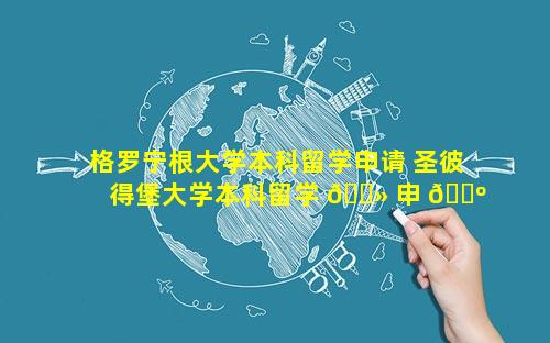 格罗宁根大学本科留学申请 圣彼得堡大学本科留学 🌻 申 🐺 请条件